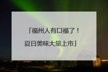 福州人有口福了！夏日美味大量上市