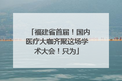 福建省首届！国内医疗大咖齐聚这场学术大会！只为