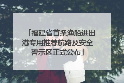 福建省首条渔船进出港专用推荐航路及安全警示区正式公布