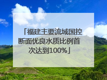 福建主要流域国控断面优良水质比例首次达到100%