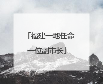福建一地任命一位副市长
