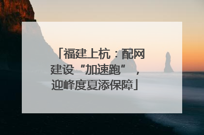 福建上杭：配网建设“加速跑”，迎峰度夏添保障