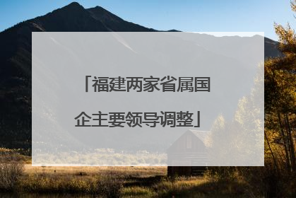 福建两家省属国企主要领导调整