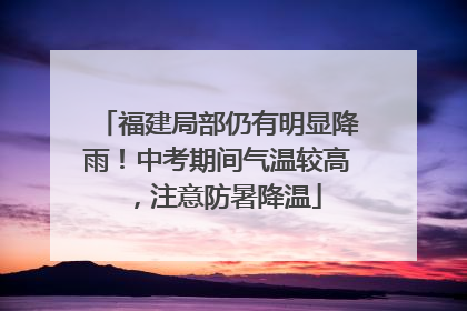 福建局部仍有明显降雨！中考期间气温较高，注意防暑降温