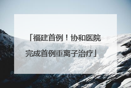 福建首例！协和医院完成首例重离子治疗