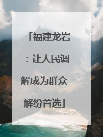 福建龙岩：让人民调解成为群众解纷首选