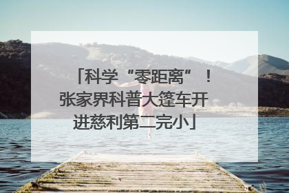 科学“零距离”！张家界科普大篷车开进慈利第二完小
