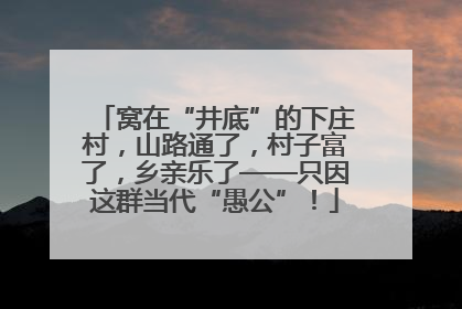 窝在“井底”的下庄村，山路通了，村子富了，乡亲乐了——只因这群当代“愚公”！