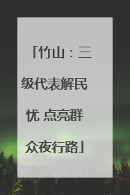 竹山：三级代表解民忧 点亮群众夜行路