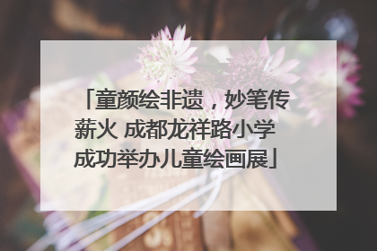 童颜绘非遗，妙笔传薪火 成都龙祥路小学成功举办儿童绘画展