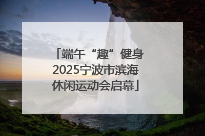 端午“趣”健身 2025宁波市滨海休闲运动会启幕
