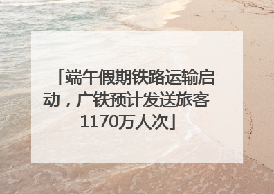 端午假期铁路运输启动，广铁预计发送旅客1170万人次