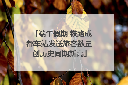 端午假期 铁路成都车站发送旅客数量创历史同期新高