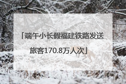 端午小长假福建铁路发送旅客170.8万人次