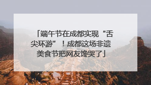 端午节在成都实现“舌尖环游”！成都这场非遗美食节把网友馋哭了