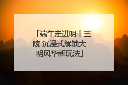 端午走进明十三陵 沉浸式解锁大明风华新玩法
