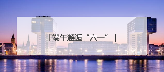 端午邂逅“六一”｜带上山西文旅年卡，“粽”享欢乐亲子游！