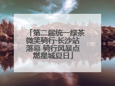 第二届统一绿茶微笑骑行·长沙站落幕 骑行风暴点燃星城夏日