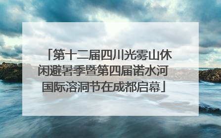第十二届四川光雾山休闲避暑季暨第四届诺水河国际溶洞节在成都启幕