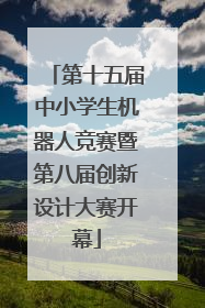 第十五届中小学生机器人竞赛暨第八届创新设计大赛开幕