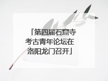 第四届石窟寺考古青年论坛在洛阳龙门召开