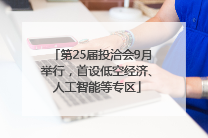 第25届投洽会9月举行，首设低空经济、人工智能等专区