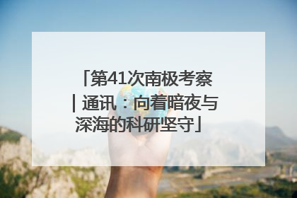 第41次南极考察｜通讯：向着暗夜与深海的科研坚守