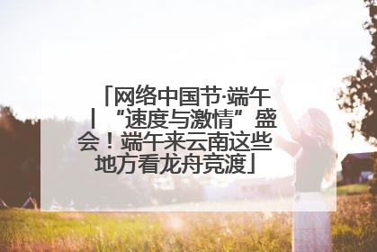 网络中国节·端午丨“速度与激情”盛会！端午来云南这些地方看龙舟竞渡