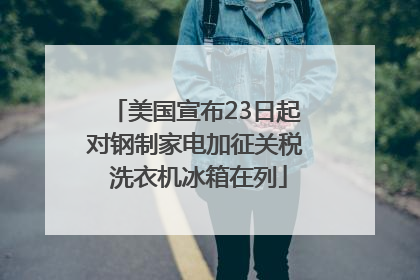 美国宣布23日起对钢制家电加征关税 洗衣机冰箱在列