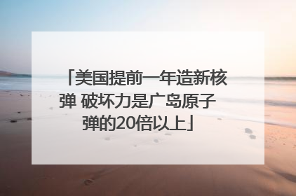 美国提前一年造新核弹 破坏力是广岛原子弹的20倍以上