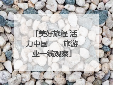 美好旅程 活力中国——旅游业一线观察