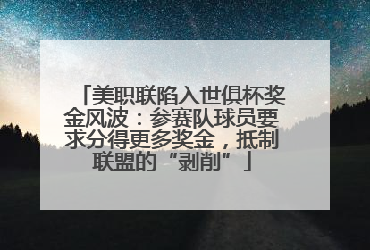 美职联陷入世俱杯奖金风波：参赛队球员要求分得更多奖金，抵制联盟的“剥削”