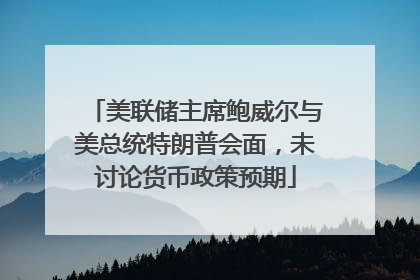 美联储主席鲍威尔与美总统特朗普会面，未讨论货币政策预期