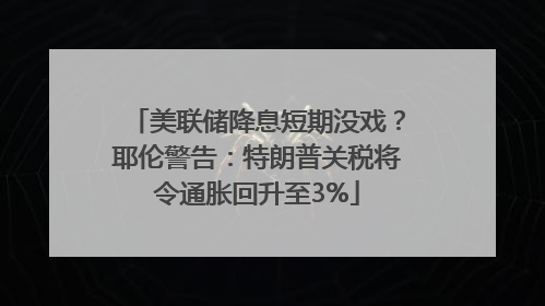 美联储降息短期没戏？耶伦警告：特朗普关税将令通胀回升至3%