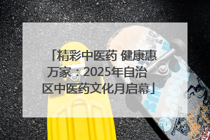 精彩中医药 健康惠万家：2025年自治区中医药文化月启幕