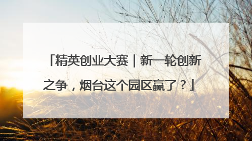 精英创业大赛｜新一轮创新之争，烟台这个园区赢了？
