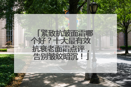 紧致抗皱面霜哪个好？十大最有效抗衰老面霜点评，告别皱纹暗沉！