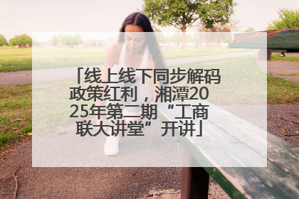 线上线下同步解码政策红利，湘潭2025年第二期“工商联大讲堂”开讲