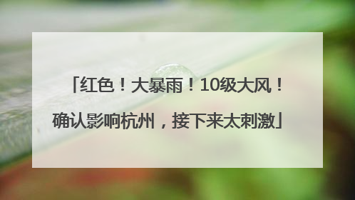 红色！大暴雨！10级大风！确认影响杭州，接下来太刺激