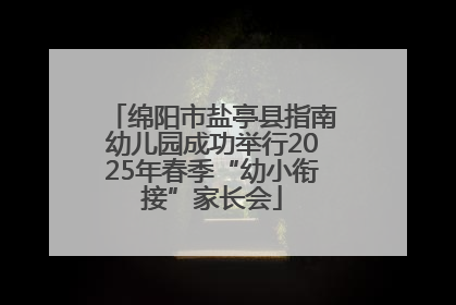 绵阳市盐亭县指南幼儿园成功举行2025年春季“幼小衔接”家长会