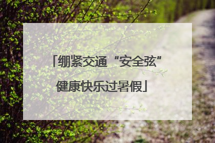 绷紧交通“安全弦” 健康快乐过暑假