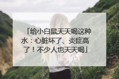给小白鼠天天喝这种水：心脏坏了、炎症高了！不少人也天天喝