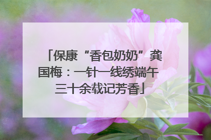 保康“香包奶奶”龚国梅：一针一线绣端午 三十余载记芳香