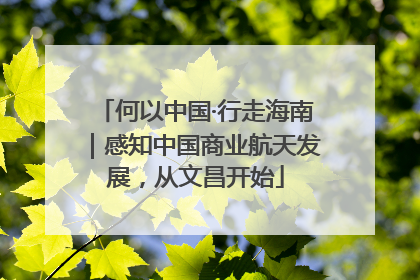 何以中国·行走海南｜感知中国商业航天发展，从文昌开始