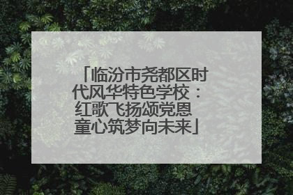 临汾市尧都区时代风华特色学校：红歌飞扬颂党恩 童心筑梦向未来