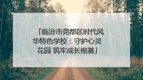 临汾市尧都区时代风华特色学校：守护心灵花园 筑牢成长根基