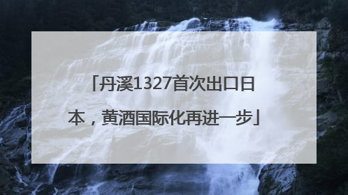 丹溪1327首次出口日本，黄酒国际化再进一步