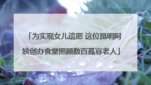 为实现女儿遗愿 这位昆明阿姨创办食堂照顾数百孤寡老人