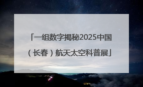 一组数字揭秘2025中国（长春）航天太空科普展