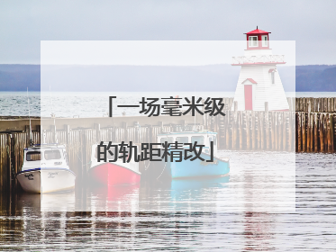 一场毫米级的轨距精改